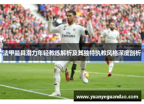法甲最具潜力年轻教练解析及其独特执教风格深度剖析