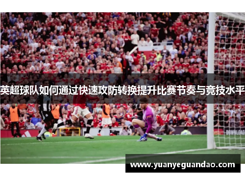 英超球队如何通过快速攻防转换提升比赛节奏与竞技水平