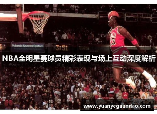 NBA全明星赛球员精彩表现与场上互动深度解析