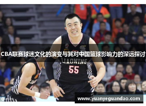 CBA联赛球迷文化的演变与其对中国篮球影响力的深远探讨