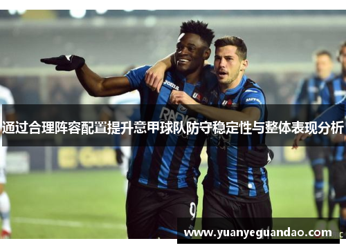 通过合理阵容配置提升意甲球队防守稳定性与整体表现分析
